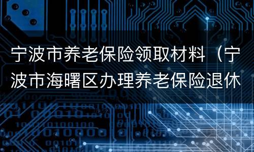 宁波市养老保险领取材料（宁波市海曙区办理养老保险退休需要什么手续）