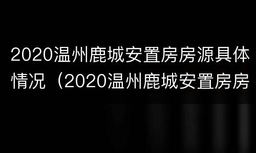 2020温州鹿城安置房房源具体情况（2020温州鹿城安置房房源具体情况如何）