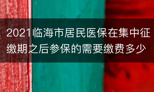 2021临海市居民医保在集中征缴期之后参保的需要缴费多少？