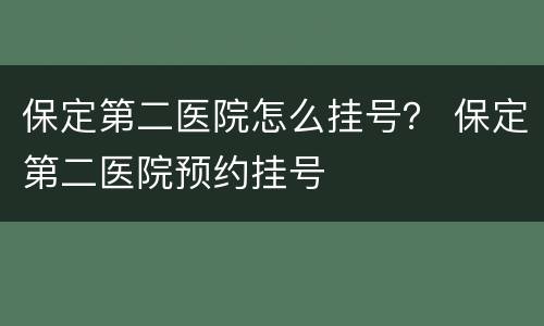保定第二医院怎么挂号？ 保定第二医院预约挂号