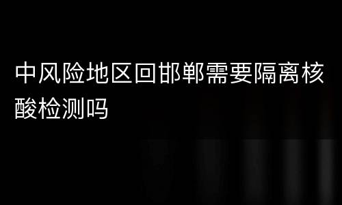 中风险地区回邯郸需要隔离核酸检测吗
