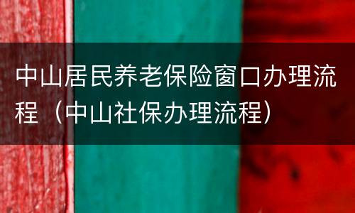 中山居民养老保险窗口办理流程（中山社保办理流程）