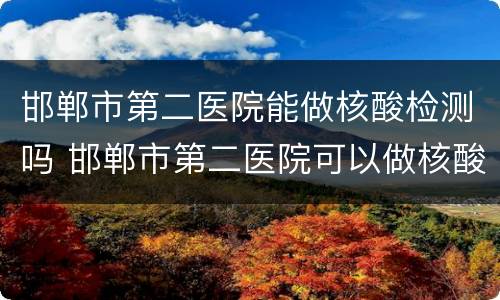 邯郸市第二医院能做核酸检测吗 邯郸市第二医院可以做核酸检测吗