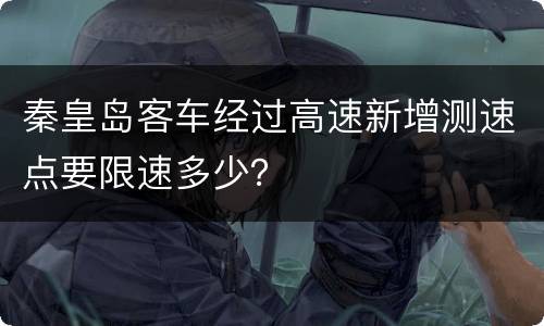 秦皇岛客车经过高速新增测速点要限速多少？