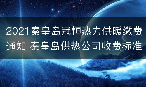 2021秦皇岛冠恒热力供暖缴费通知 秦皇岛供热公司收费标准