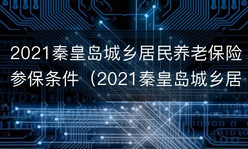 2021秦皇岛城乡居民养老保险参保条件（2021秦皇岛城乡居民养老保险参保条件）