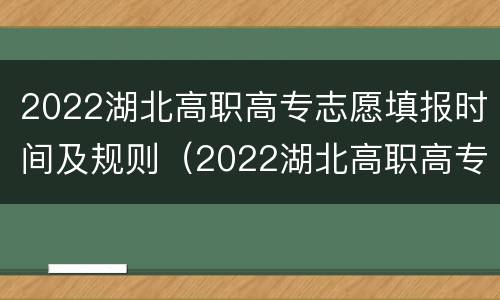 2022湖北高职高专志愿填报时间及规则（2022湖北高职高专志愿填报时间及规则详解）