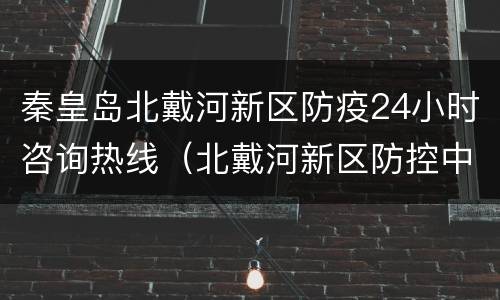 秦皇岛北戴河新区防疫24小时咨询热线（北戴河新区防控中心电话）