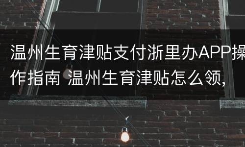 温州生育津贴支付浙里办APP操作指南 温州生育津贴怎么领,需要符合什么条件