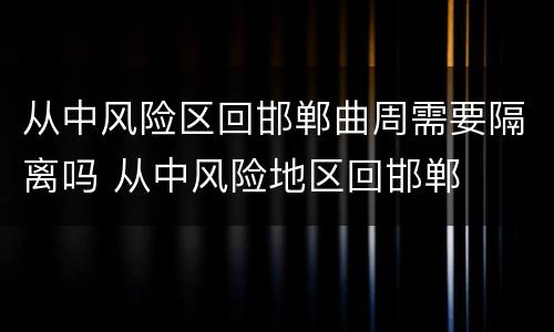 从中风险区回邯郸曲周需要隔离吗 从中风险地区回邯郸