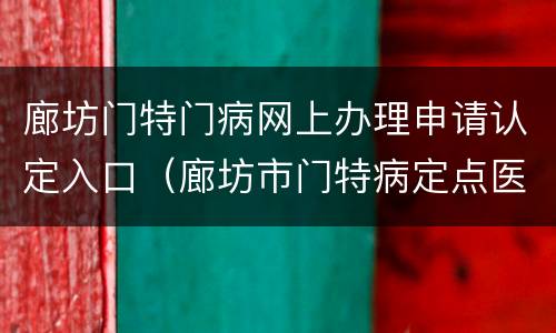 廊坊门特门病网上办理申请认定入口（廊坊市门特病定点医院）
