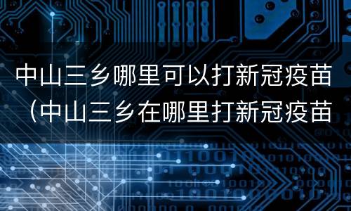 中山三乡哪里可以打新冠疫苗（中山三乡在哪里打新冠疫苗）