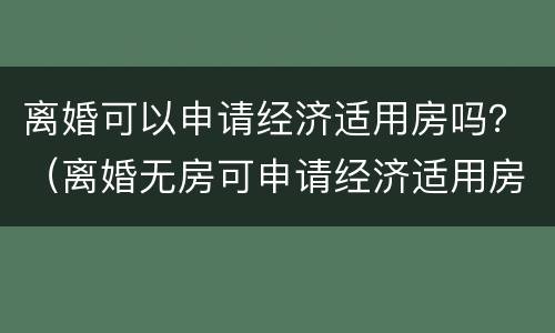 离婚可以申请经济适用房吗？（离婚无房可申请经济适用房）