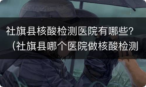 社旗县核酸检测医院有哪些？（社旗县哪个医院做核酸检测）