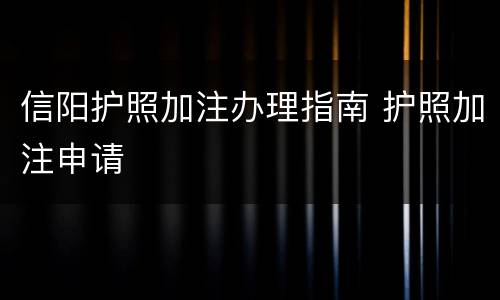 信阳护照加注办理指南 护照加注申请
