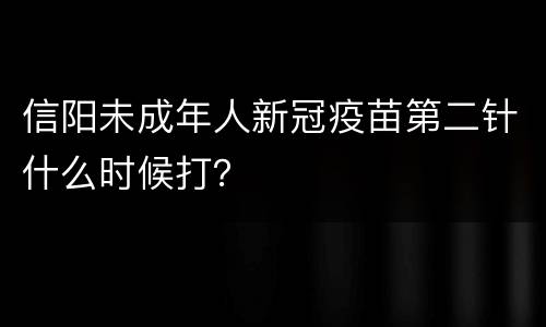 信阳未成年人新冠疫苗第二针什么时候打？