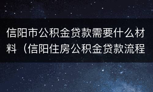 信阳市公积金贷款需要什么材料（信阳住房公积金贷款流程）
