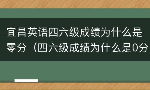 宜昌英语四六级成绩为什么是零分（四六级成绩为什么是0分）