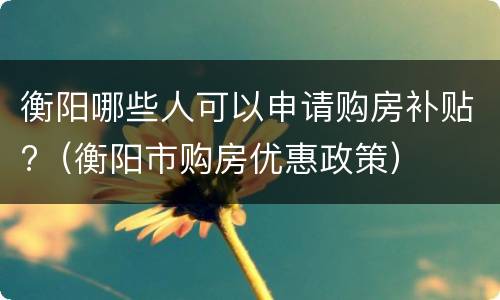 衡阳哪些人可以申请购房补贴?（衡阳市购房优惠政策）