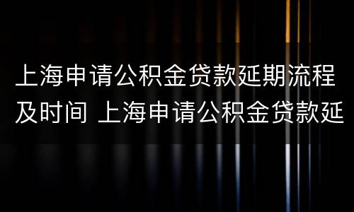 上海申请公积金贷款延期流程及时间 上海申请公积金贷款延期流程及时间要求