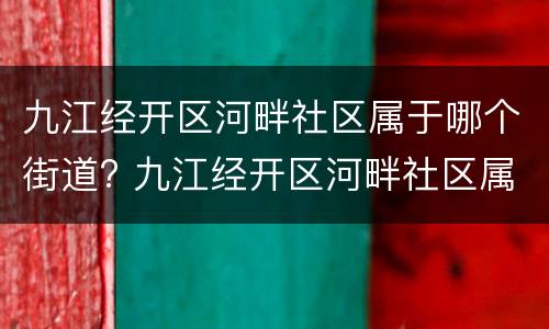 九江经开区河畔社区属于哪个街道? 九江经开区河畔社区属于哪个街道办事处