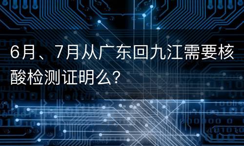 6月、7月从广东回九江需要核酸检测证明么？