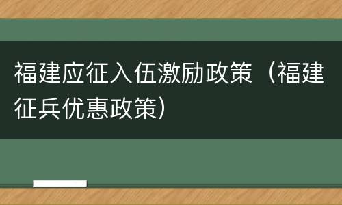 福建应征入伍激励政策（福建征兵优惠政策）