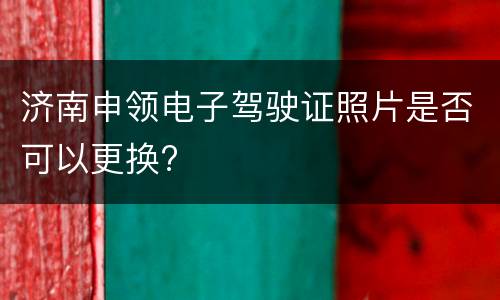 济南申领电子驾驶证照片是否可以更换?