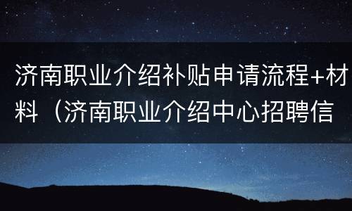 济南职业介绍补贴申请流程+材料（济南职业介绍中心招聘信息）