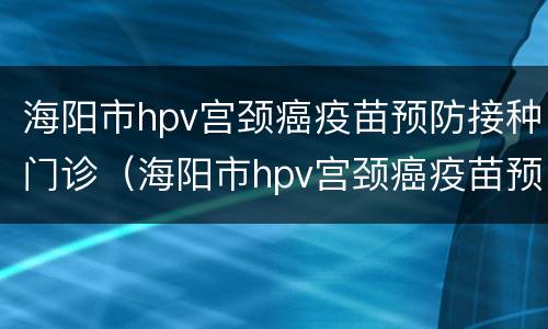 海阳市hpv宫颈癌疫苗预防接种门诊（海阳市hpv宫颈癌疫苗预防接种门诊地址）
