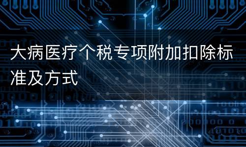 大病医疗个税专项附加扣除标准及方式