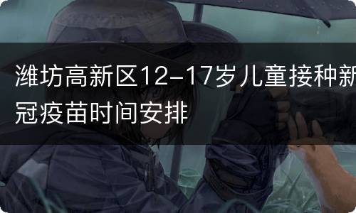 潍坊高新区12-17岁儿童接种新冠疫苗时间安排