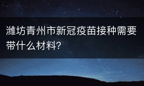 潍坊青州市新冠疫苗接种需要带什么材料？