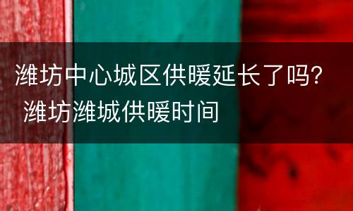 潍坊中心城区供暖延长了吗？ 潍坊潍城供暖时间