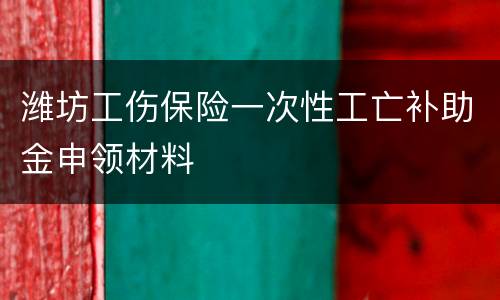 潍坊工伤保险一次性工亡补助金申领材料