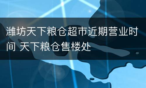 潍坊天下粮仓超市近期营业时间 天下粮仓售楼处