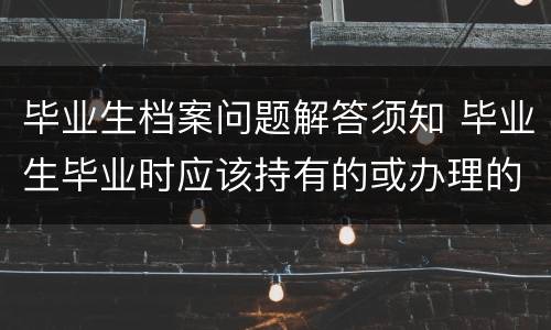 毕业生档案问题解答须知 毕业生毕业时应该持有的或办理的档案材料包括