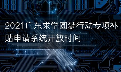 2021广东求学圆梦行动专项补贴申请系统开放时间