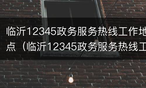临沂12345政务服务热线工作地点（临沂12345政务服务热线工作地点查询）