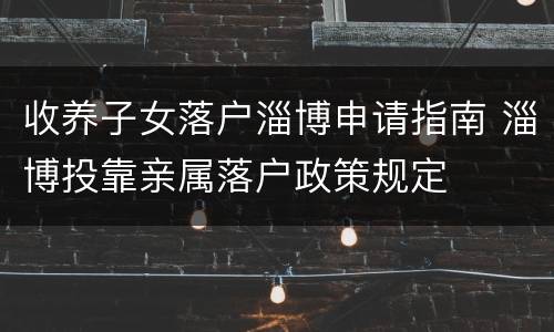 收养子女落户淄博申请指南 淄博投靠亲属落户政策规定