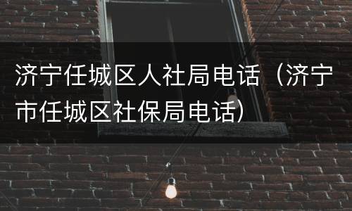 济宁任城区人社局电话（济宁市任城区社保局电话）