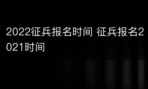 2022征兵报名时间 征兵报名2021时间
