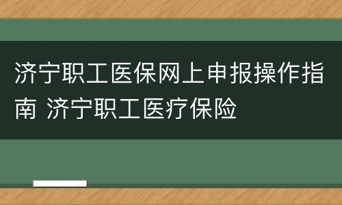 济宁职工医保网上申报操作指南 济宁职工医疗保险
