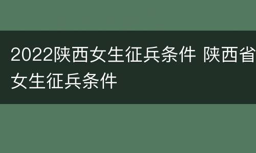 2022陕西女生征兵条件 陕西省女生征兵条件