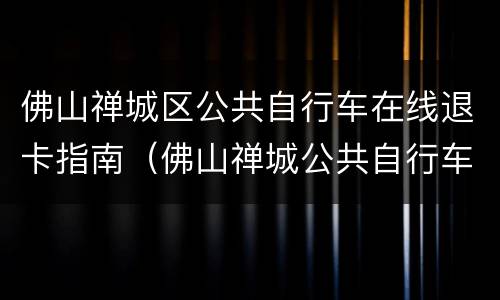 佛山禅城区公共自行车在线退卡指南（佛山禅城公共自行车怎么退卡）