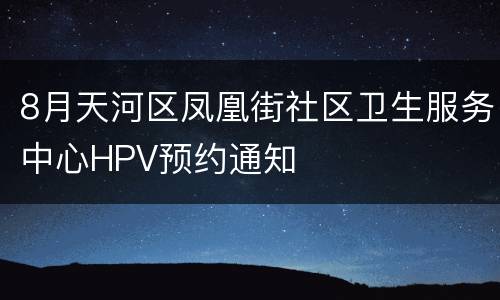 8月天河区凤凰街社区卫生服务中心HPV预约通知