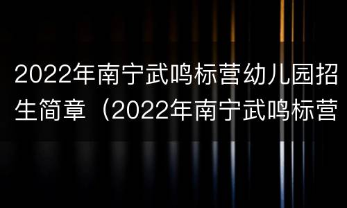 2022年南宁武鸣标营幼儿园招生简章（2022年南宁武鸣标营幼儿园招生简章电话）