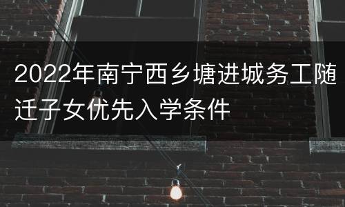 2022年南宁西乡塘进城务工随迁子女优先入学条件