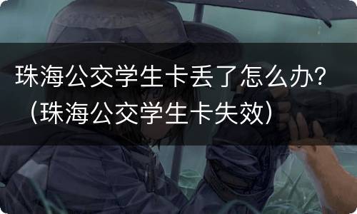 珠海公交学生卡丢了怎么办？（珠海公交学生卡失效）