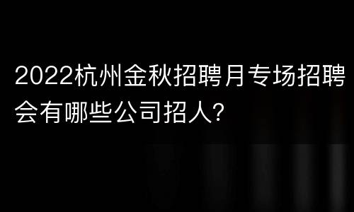 2022杭州金秋招聘月专场招聘会有哪些公司招人？